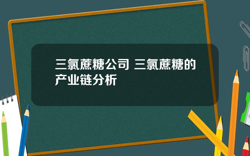 三氯蔗糖公司 三氯蔗糖的产业链分析